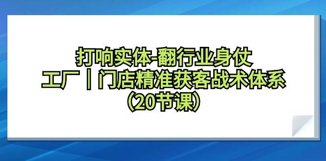 打响实体-翻行业身仗，工厂｜门店精准获客战术体系（20节课）-阿戒项目库
