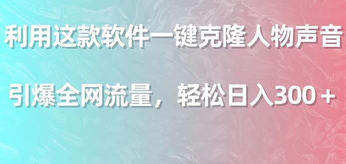 利用这款软件一键克隆人物声音，引爆全网流量，轻松日入300＋-阿戒项目库