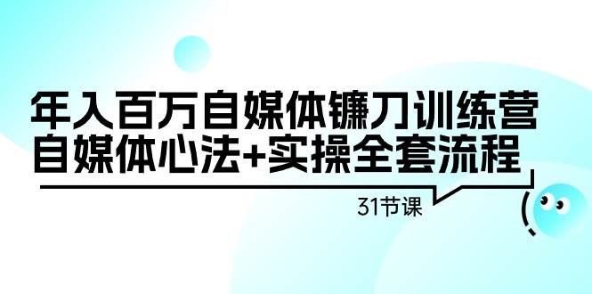 年入百万自媒体镰刀训练营：自媒体心法+实操全套流程（31节课）-阿戒项目库