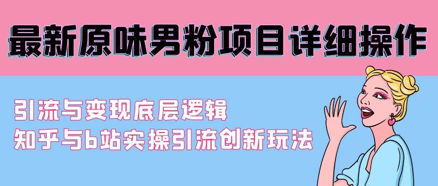 最新原味男粉项目详细操作 引流与变现底层逻辑+知乎与b站实操引流创新玩法-阿戒项目库