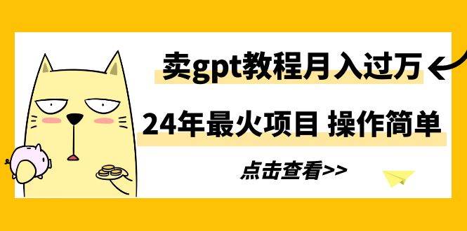 24年最火项目，卖gpt教程月入过万，操作简单-阿戒项目库