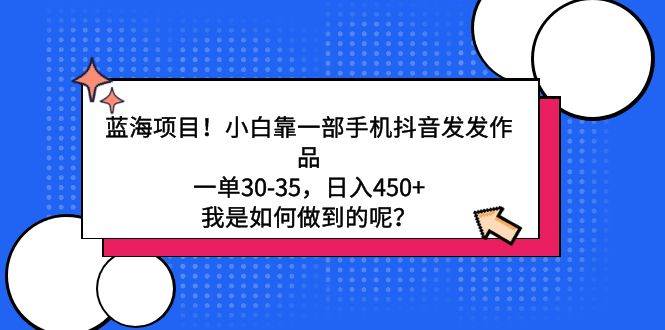 蓝海项目！小白靠一部手机抖音发发作品，一单30-35，日入450+，我是如何…-阿戒项目库