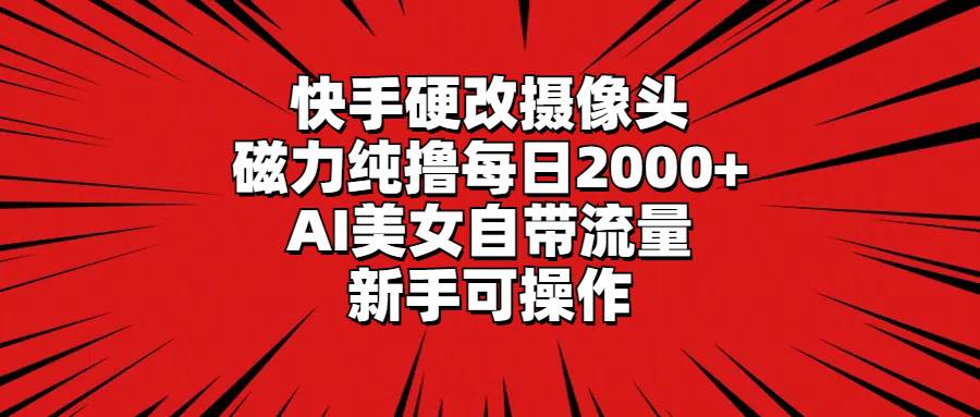 快手硬改摄像头，磁力纯撸每日2000+，AI美女自带流量，新手可操作-阿戒项目库