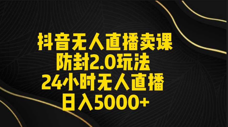 抖音无人直播卖课防封2.0玩法 打造日不落直播间 日入5000+附直播素材+音频-阿戒项目库
