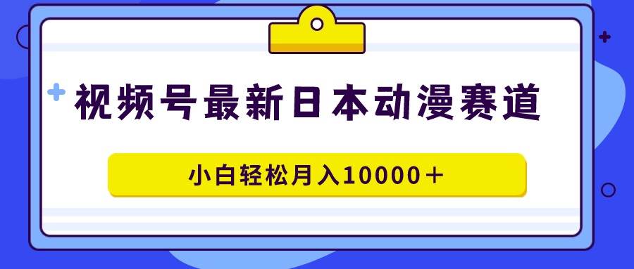 视频号日本动漫蓝海赛道，100%原创，小白轻松月入10000＋-阿戒项目库
