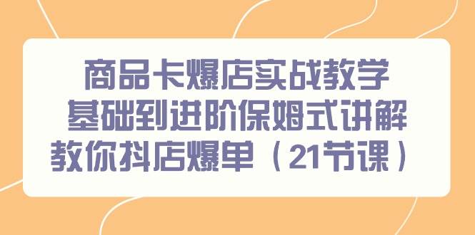 商品卡爆店实战教学，基础到进阶保姆式讲解教你抖店爆单（21节课）-阿戒项目库