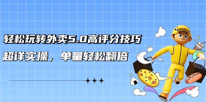 轻松玩转外卖5.0高评分技巧，超详实操，单量轻松翻倍（21节视频课）-阿戒项目库