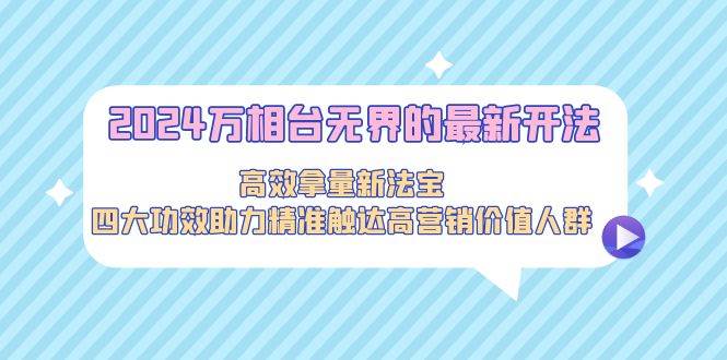 2024万相台无界的最新开法，高效拿量新法宝，四大功效助力精准触达高营…-阿戒项目库