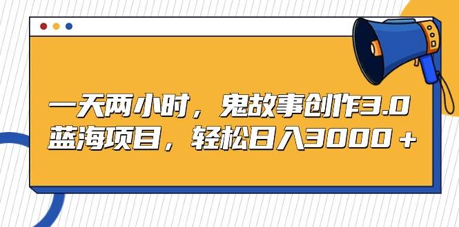 一天两小时，鬼故事创作3.0，蓝海项目，轻松日入3000＋-阿戒项目库