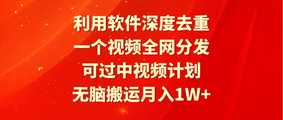 利用软件深度去重，一个视频全网分发，可过中视频计划，无脑搬运月入1W+-阿戒项目库
