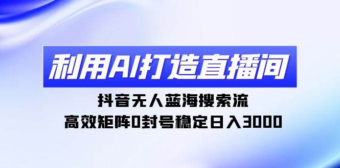 利用AI打造直播间，抖音无人蓝海搜索流，高效矩阵0封号稳定日入3000-阿戒项目库