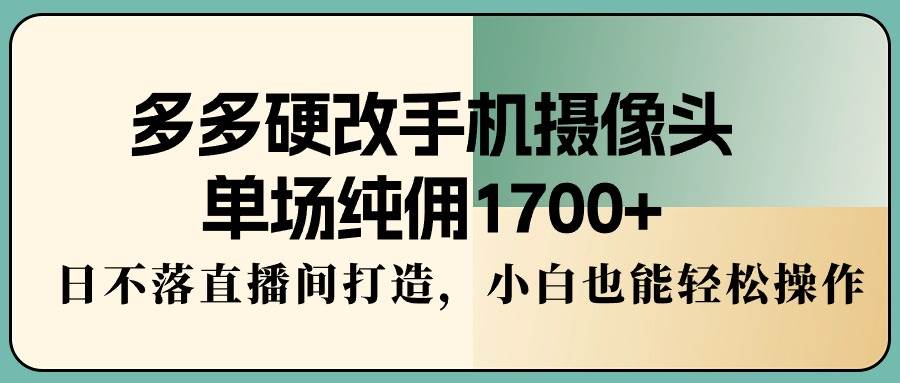 多多硬改手机摄像头，单场纯佣1700+，日不落直播间打造，小白也能轻松操作-阿戒项目库