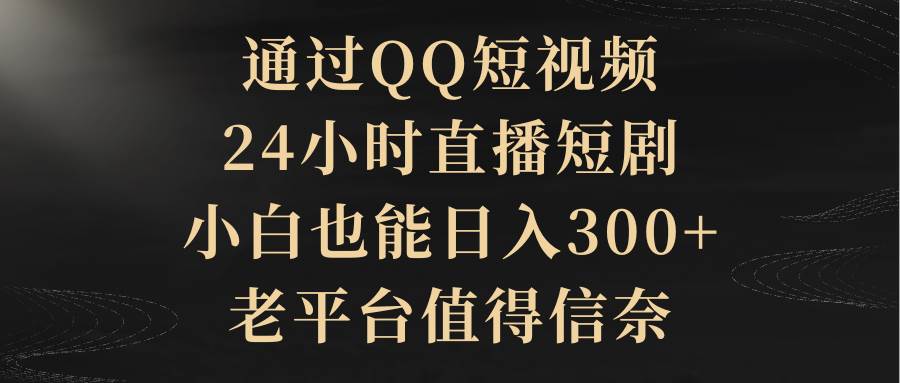 通过QQ短视频、24小时直播短剧，小白也能日入300+，老平台值得信赖-阿戒项目库