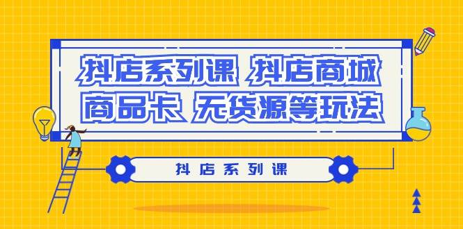抖店系列课，抖店商城、商品卡、无货源等玩法-阿戒项目库