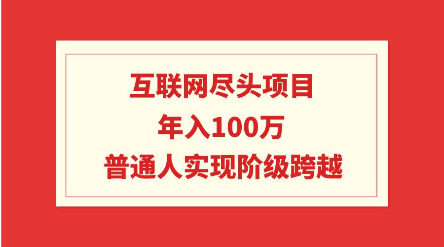 互联网尽头项目：年入100W，普通人实现阶级跨越-阿戒项目库