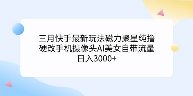 三月快手最新玩法磁力聚星纯撸，硬改手机摄像头AI美女自带流量日入3000+…-阿戒项目库
