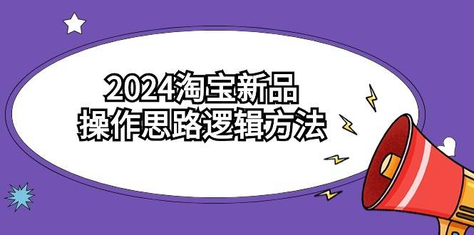 2024淘宝新品操作思路逻辑方法（6节视频课）-阿戒项目库