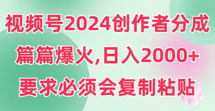 视频号2024创作者分成，片片爆火，要求必须会复制粘贴，日入2000+-阿戒项目库