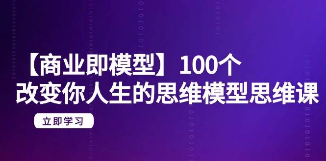 【商业 即模型】100个-改变你人生的思维模型思维课-20节-无水印-阿戒项目库