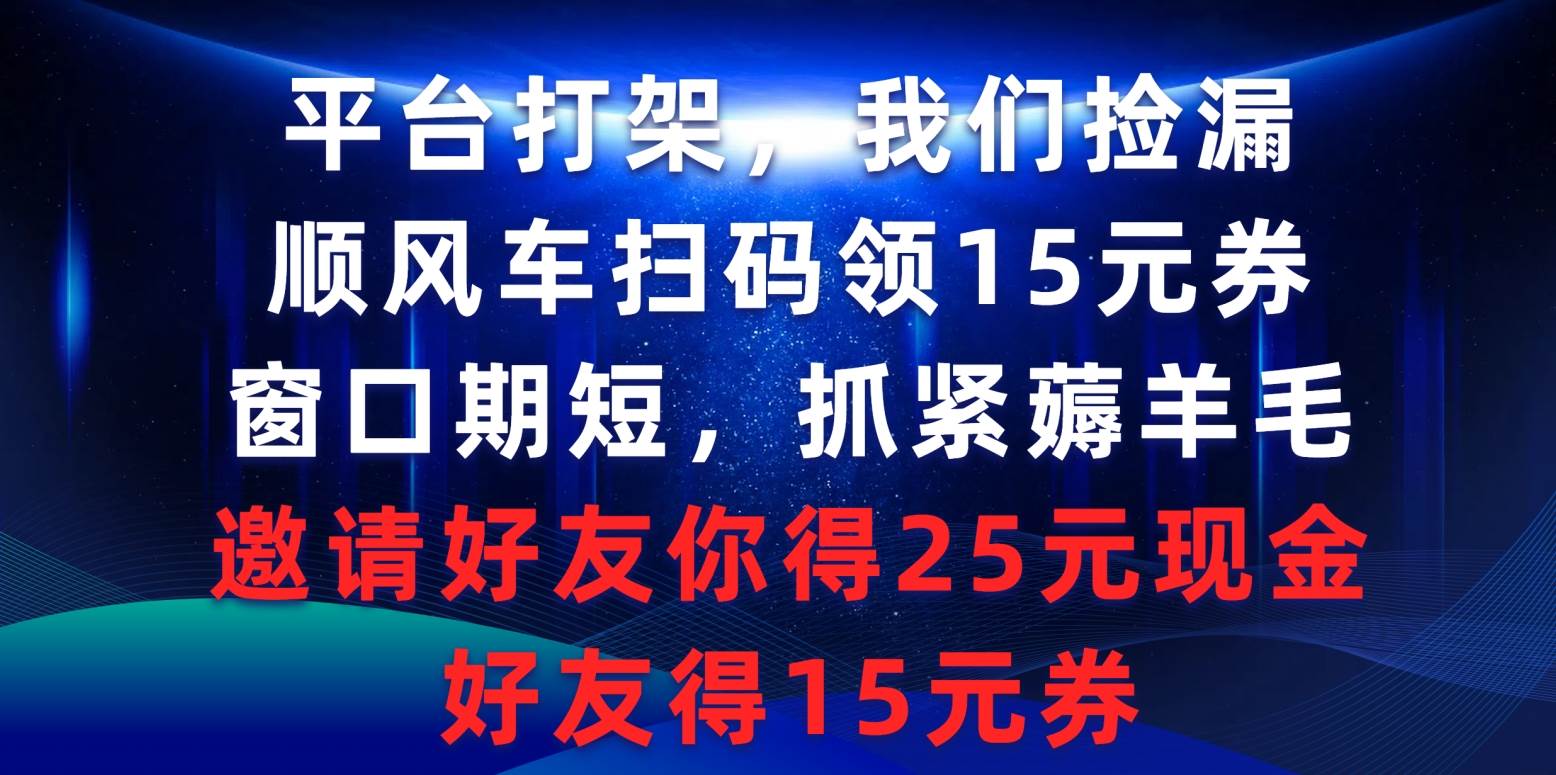 平台打架我们捡漏，顺风车扫码领15元券，窗口期短抓紧薅羊毛，邀请好友…-阿戒项目库
