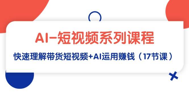 AI-短视频系列课程，快速理解带货短视频+AI运用赚钱（17节课）-阿戒项目库