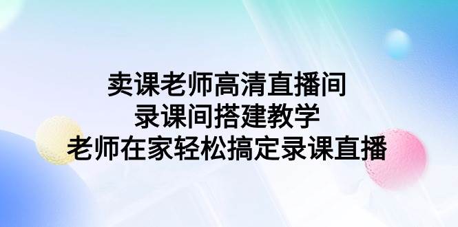 卖课老师高清直播间 录课间搭建教学，老师在家轻松搞定录课直播-阿戒项目库
