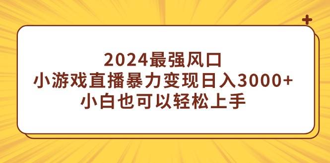 2024最强风口，小游戏直播暴力变现日入3000+小白也可以轻松上手-阿戒项目库