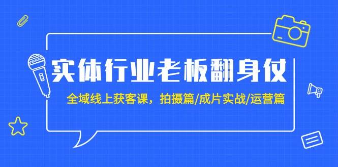 实体行业老板翻身仗：全域-线上获客课，拍摄篇/成片实战/运营篇（20节课）-阿戒项目库