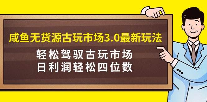 咸鱼无货源古玩市场3.0最新玩法，轻松驾驭古玩市场，日利润轻松四位数！…-阿戒项目库
