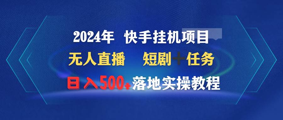2024年 快手挂机项目无人直播 短剧＋任务日入500+落地实操教程-阿戒项目库