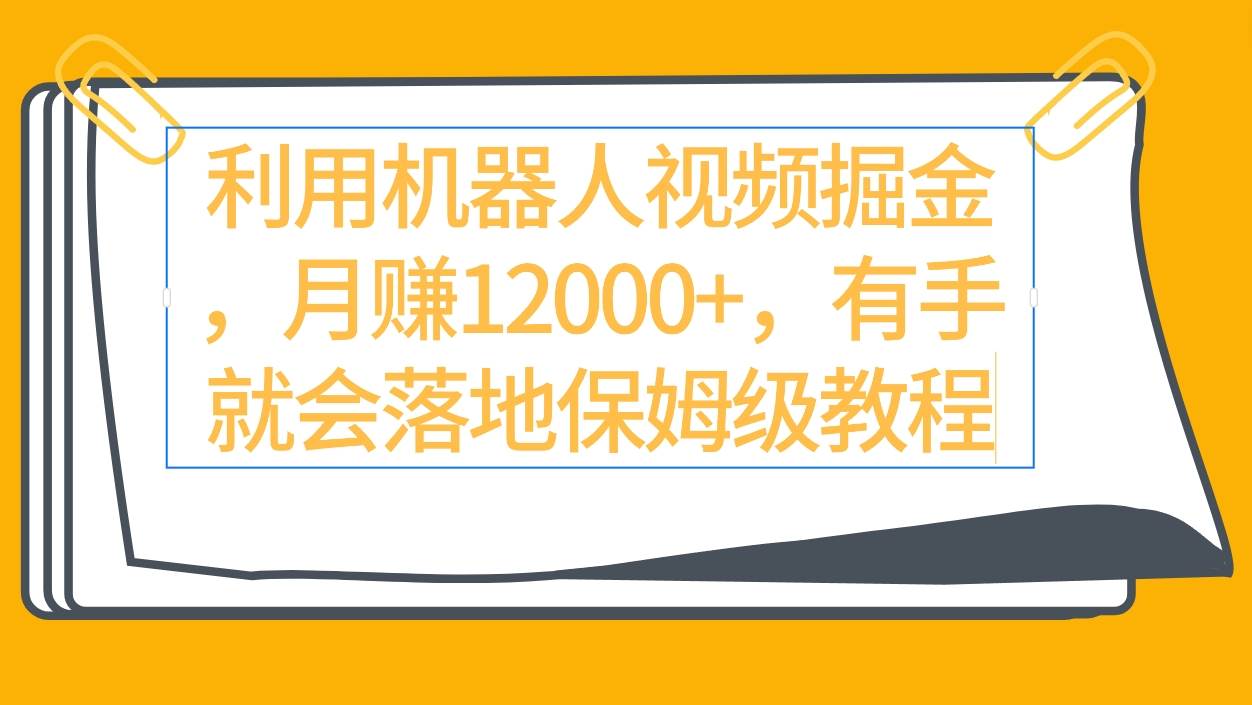 利用机器人视频掘金月赚12000+，有手就会落地保姆级教程-阿戒项目库