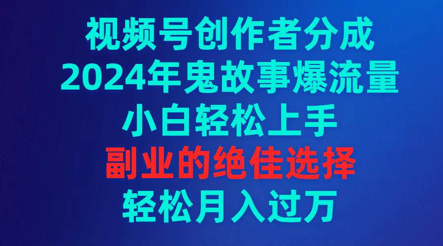 视频号创作者分成，2024年鬼故事爆流量，小白轻松上手，副业的绝佳选择…-阿戒项目库