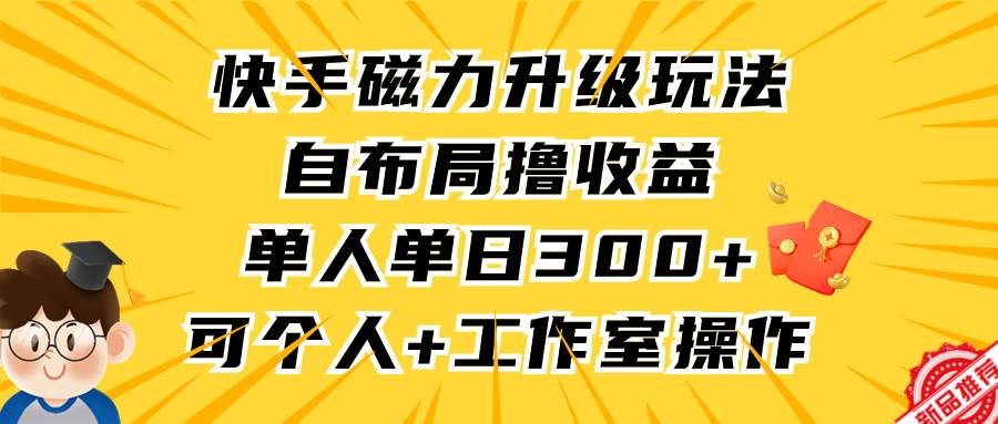 快手磁力升级玩法，自布局撸收益，单人单日300+，个人工作室均可操作-阿戒项目库