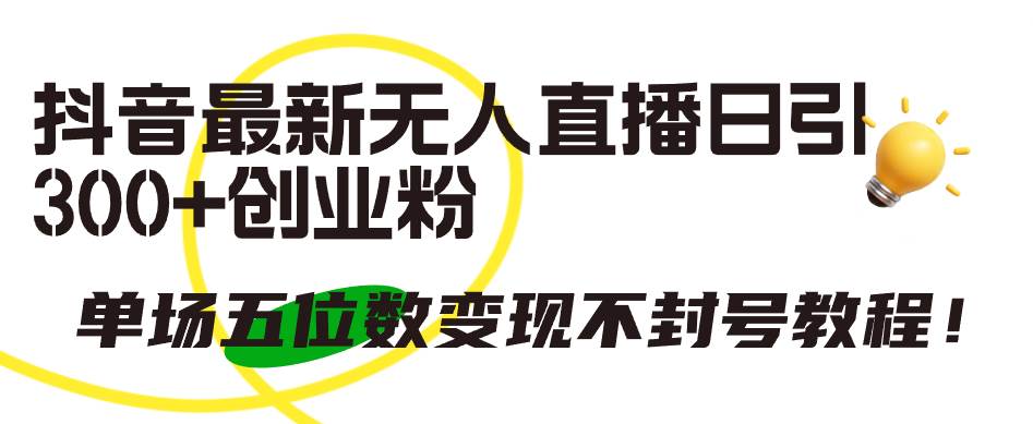 抖音最新无人直播日引300+创业粉，单场五位数变现不封号教程！-阿戒项目库