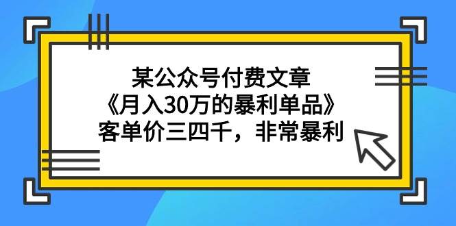 某公众号付费文章《月入30万的暴利单品》客单价三四千，非常暴利-阿戒项目库