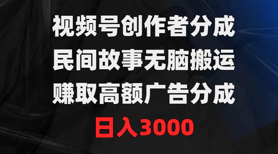 视频号创作者分成，民间故事无脑搬运，赚取高额广告分成，日入3000-阿戒项目库