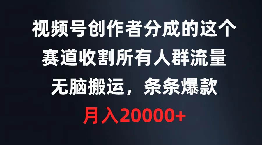 视频号创作者分成的这个赛道，收割所有人群流量，无脑搬运，条条爆款，…-阿戒项目库