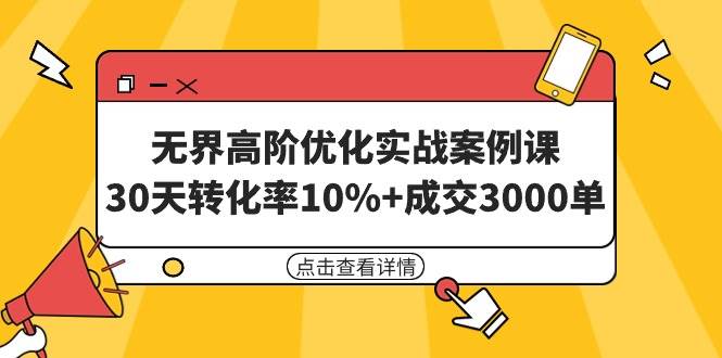 无界高阶优化实战案例课，30天转化率10%+成交3000单（8节课）-阿戒项目库