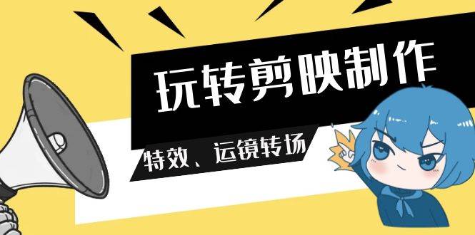 玩转 剪映制作，特效、运镜转场（113节视频）-阿戒项目库