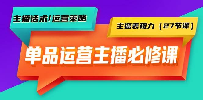 单品运营实操主播必修课：主播话术/运营策略/主播表现力（27节课）-阿戒项目库
