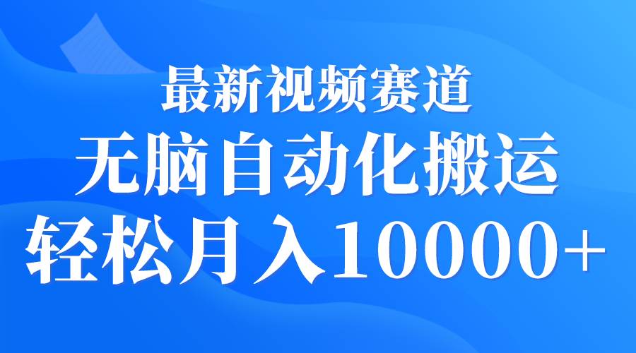 最新视频赛道 无脑自动化搬运 轻松月入10000+-阿戒项目库