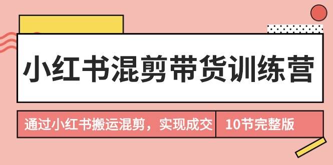 小红书混剪带货训练营，通过小红书搬运混剪，实现成交（10节课完结版）-阿戒项目库