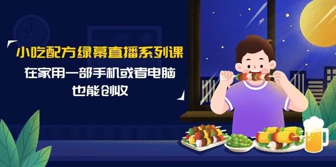 小吃配方绿幕直播系列课，在家用一部手机或者电脑也能创收（14节课）-阿戒项目库