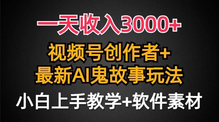 一天收入3000+，视频号创作者AI创作鬼故事玩法，条条爆流量，小白也能轻…-阿戒项目库