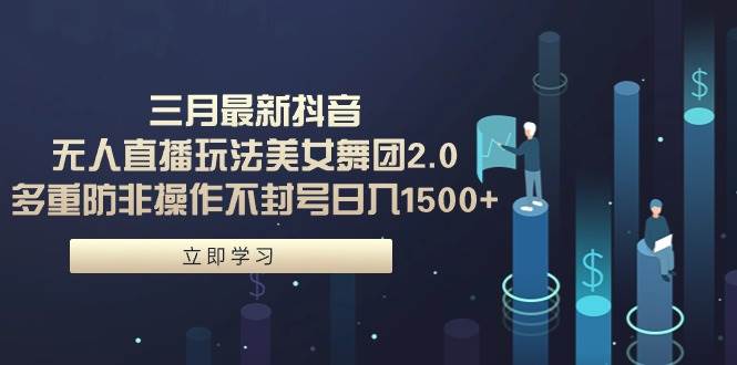 三月最新抖音无人直播玩法美女舞团2.0，多重防非操作不封号日入1500+ 小…-阿戒项目库