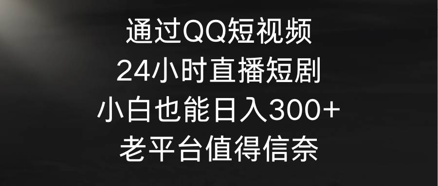通过QQ短视频、24小时直播短剧，小白也能日入300+，老平台值得信奈-阿戒项目库