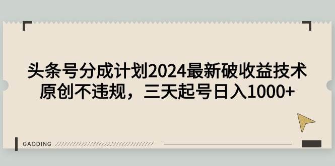 头条号分成计划2024最新破收益技术，原创不违规，三天起号日入1000+-阿戒项目库