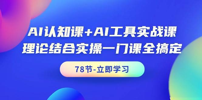 AI认知课+AI工具实战课，理论结合实操一门课全搞定（78节课）-阿戒项目库