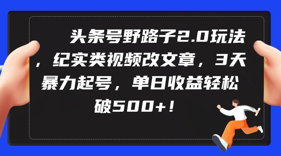 头条号野路子2.0玩法，纪实类视频改文章，3天暴力起号，单日收益轻松破500+-阿戒项目库