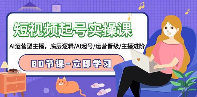短视频起号实操课，AI运营型主播，底层逻辑/AI起号/运营晋级/主播进阶/80节-阿戒项目库
